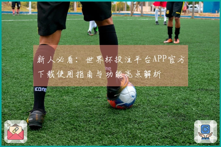 新人必看：世界杯投注平台APP官方下载使用指南与功能亮点解析
