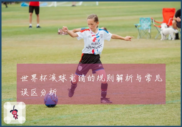 世界杯滚球竞猜的规则解析与常见误区分析