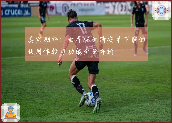 真实测评：世界杯竞猜安卓下载的使用体验与功能全面评析