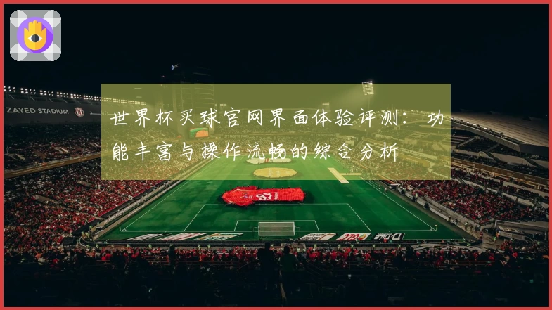 世界杯买球官网界面体验评测：功能丰富与操作流畅的综合分析