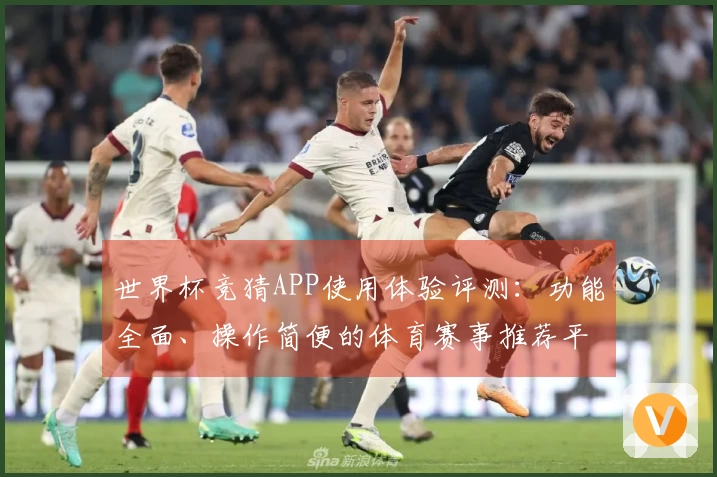 世界杯竞猜APP使用体验评测：功能全面、操作简便的体育赛事推荐平台