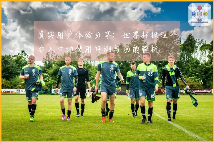 真实用户体验分享:世界杯投注平台入口的使用评测与功能解析