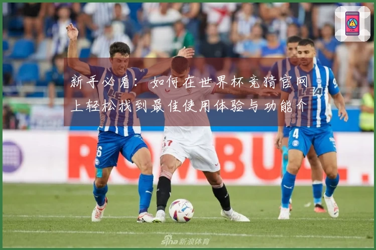 新手必看：如何在世界杯竞猜官网上轻松找到最佳使用体验与功能介绍