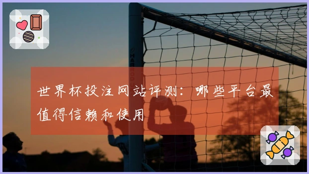 世界杯投注网站评测：哪些平台最值得信赖和使用