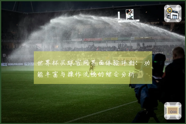 世界杯买球官网界面体验评测：功能丰富与操作流畅的综合分析