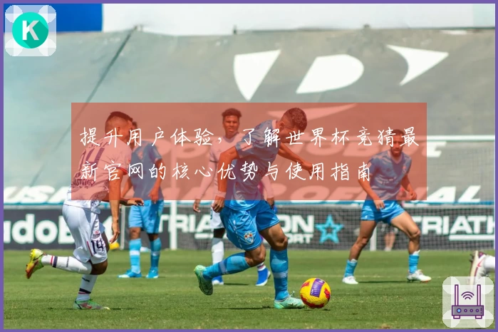 提升用户体验，了解世界杯竞猜最新官网的核心优势与使用指南