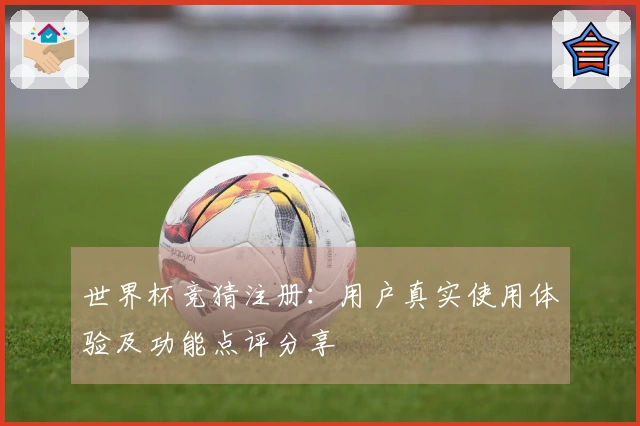 世界杯竞猜注册：用户真实使用体验及功能点评分享