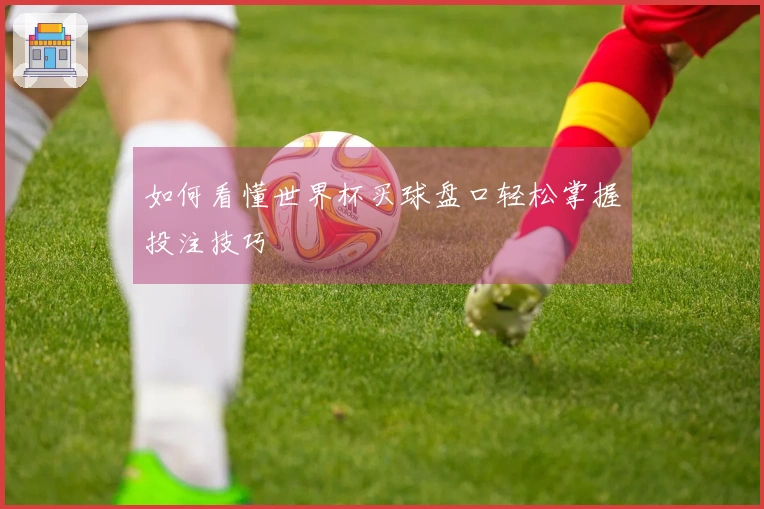 如何看懂世界杯买球盘口轻松掌握投注技巧
