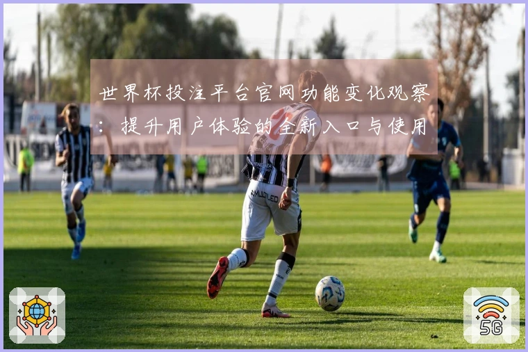 世界杯投注平台官网功能变化观察:提升用户体验的全新入口与使用指南