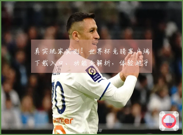 真实玩家实测！世界杯竞猜客户端下载入口、功能全解析，体验超乎想象