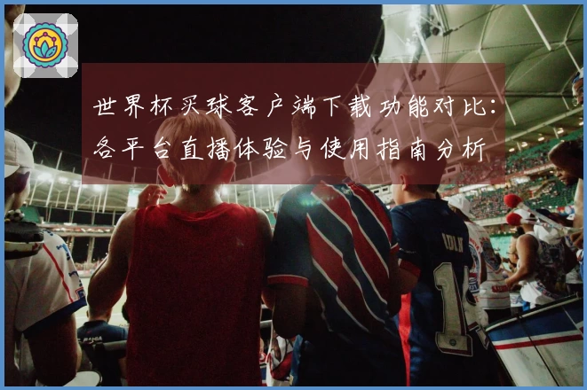 世界杯买球客户端下载功能对比:各平台直播体验与使用指南分析