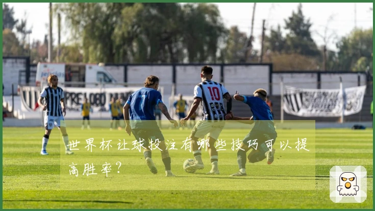 世界杯让球投注有哪些技巧可以提高胜率？