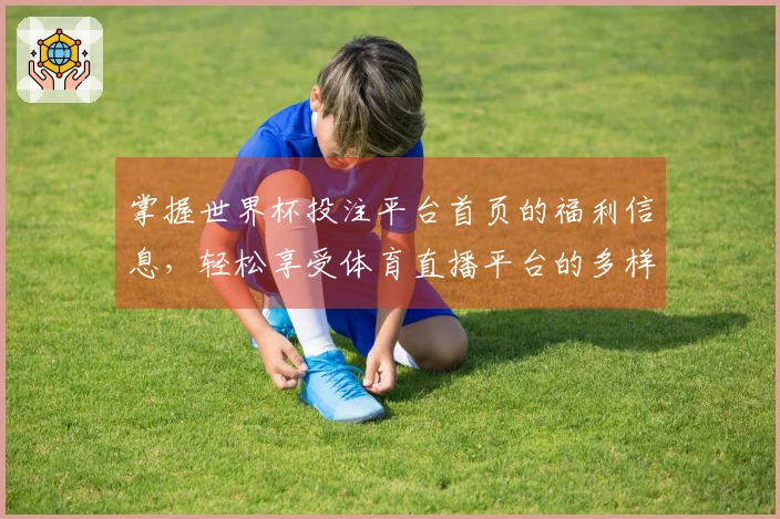 掌握世界杯投注平台首页的福利信息，轻松享受体育直播平台的多样功能与使用体验