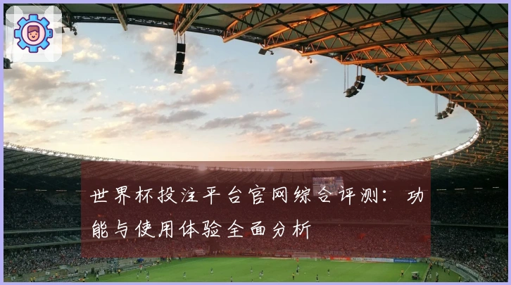 世界杯投注平台官网综合评测:功能与使用体验全面分析