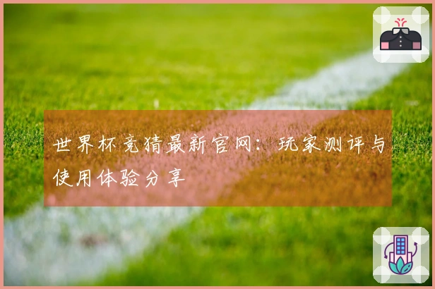 世界杯竞猜最新官网：玩家测评与使用体验分享