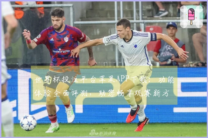 世界杯投注平台苹果APP下载：功能体验全面评测，助您畅享观赛新方式