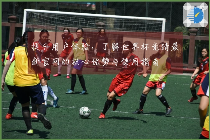 提升用户体验，了解世界杯竞猜最新官网的核心优势与使用指南