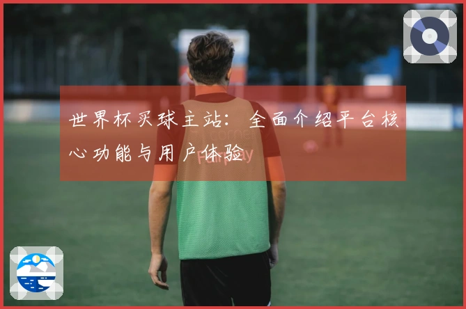 世界杯买球主站：全面介绍平台核心功能与用户体验