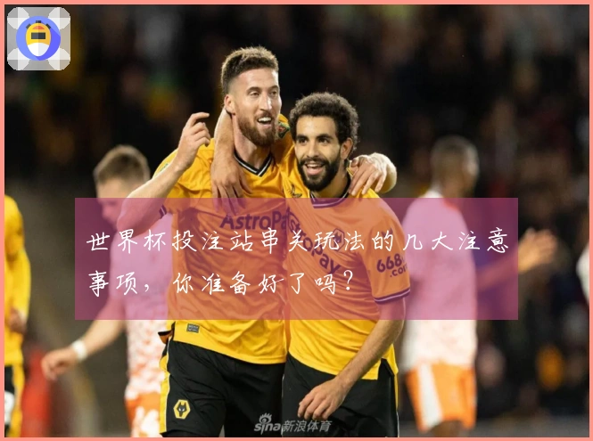 世界杯投注站串关玩法的几大注意事项，你准备好了吗？