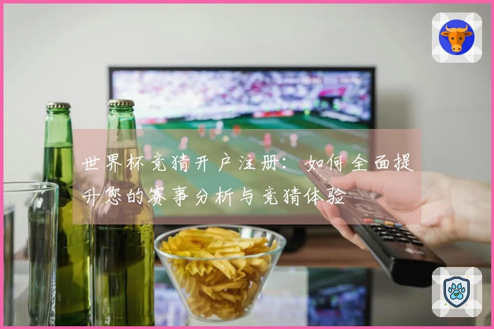 世界杯竞猜开户注册：如何全面提升您的赛事分析与竞猜体验