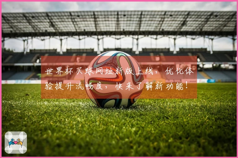 世界杯买球网址新版上线，优化体验提升流畅度，快来了解新功能！