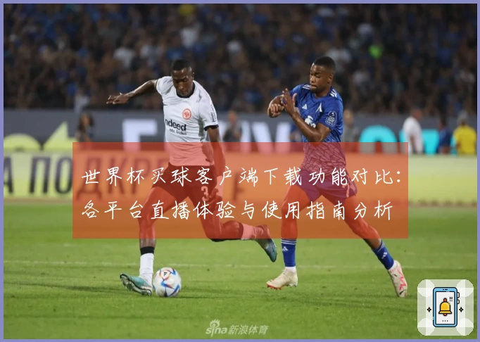 世界杯买球客户端下载功能对比：各平台直播体验与使用指南分析