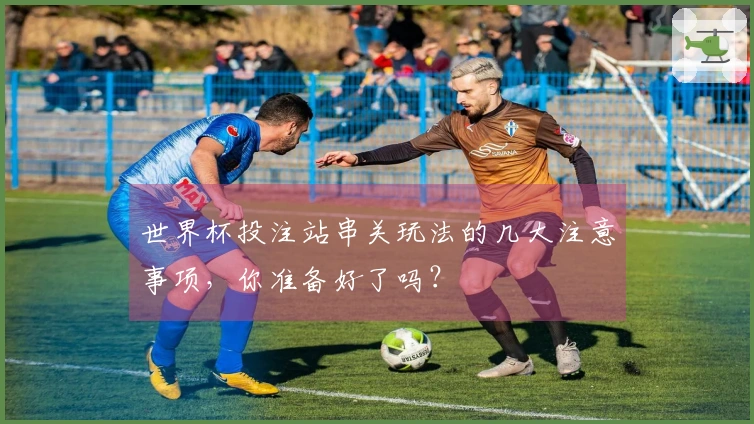世界杯投注站串关玩法的几大注意事项，你准备好了吗？