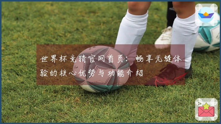 世界杯竞猜官网首页：畅享无缝体验的核心优势与功能介绍