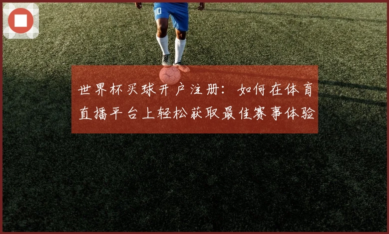 世界杯买球开户注册：如何在体育直播平台上轻松获取最佳赛事体验