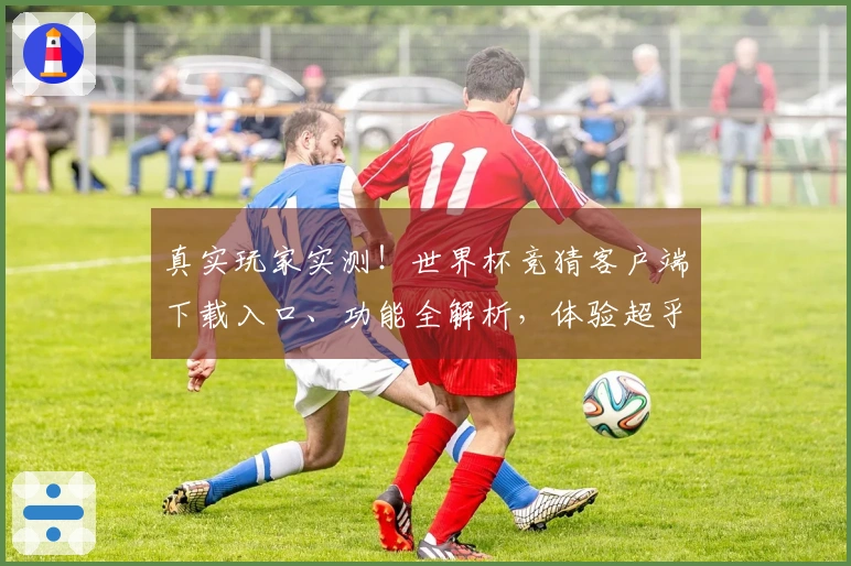 真实玩家实测！世界杯竞猜客户端下载入口、功能全解析，体验超乎想象