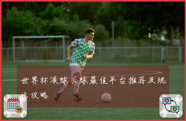 世界杯滚球买球最佳平台推荐及玩法攻略