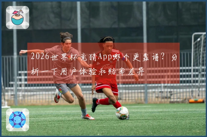 2026世界杯竞猜App哪个更靠谱？分析一下用户体验和赔率差异