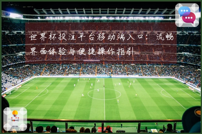 世界杯投注平台移动端入口:流畅界面体验与便捷操作指引