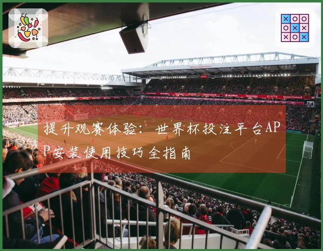 提升观赛体验：世界杯投注平台APP安装使用技巧全指南