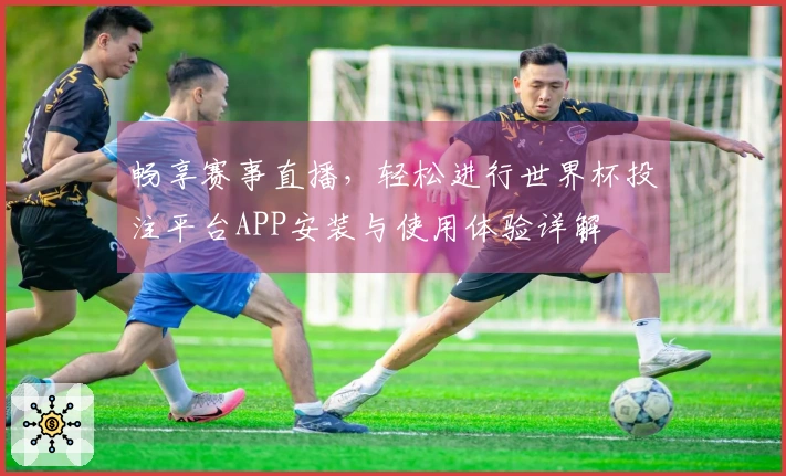 畅享赛事直播，轻松进行世界杯投注平台APP安装与使用体验详解