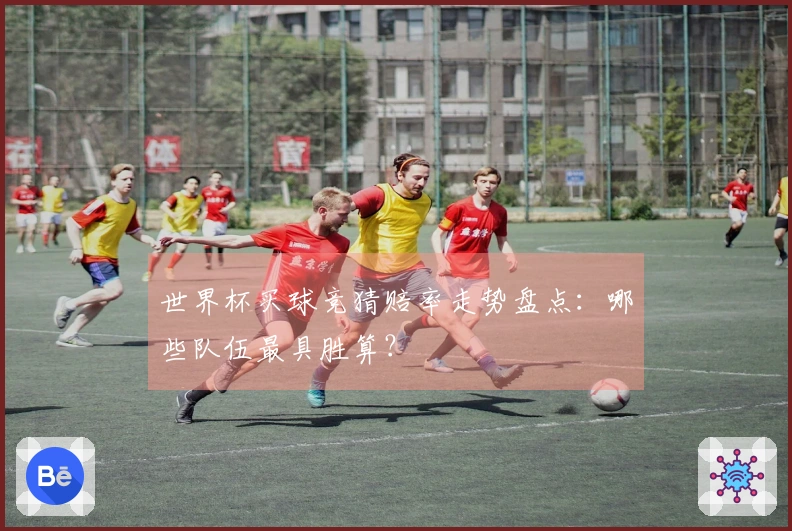 世界杯买球竞猜赔率走势盘点：哪些队伍最具胜算？