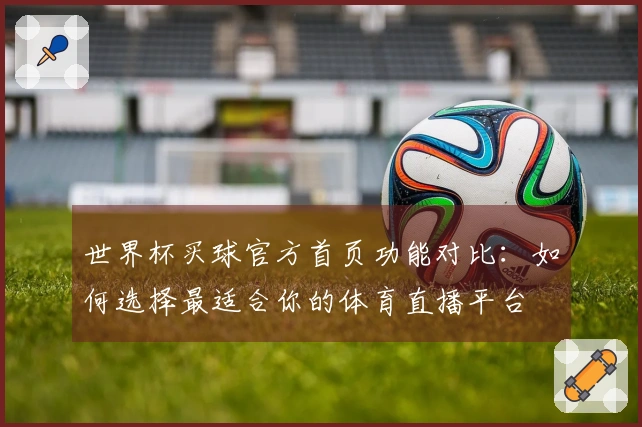 世界杯买球官方首页功能对比:如何选择最适合你的体育直播平台