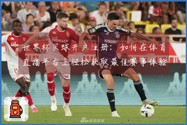 世界杯买球开户注册：如何在体育直播平台上轻松获取最佳赛事体验