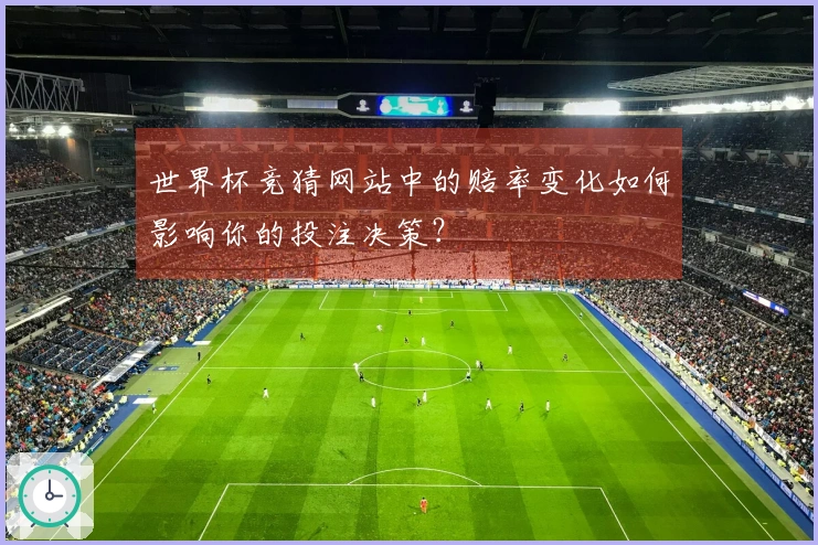 世界杯竞猜网站中的赔率变化如何影响你的投注决策？